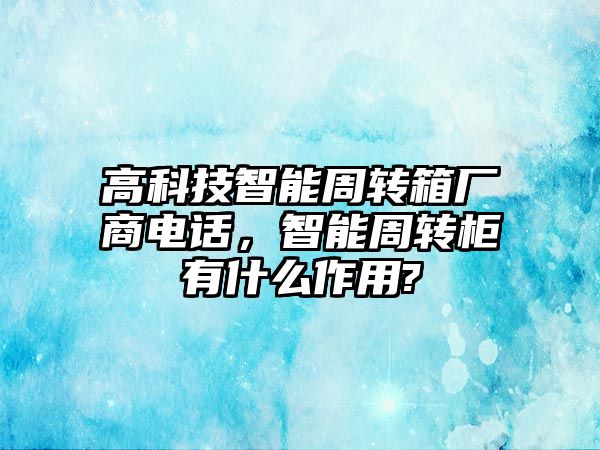 高科技智能周轉(zhuǎn)箱廠商電話，智能周轉(zhuǎn)柜有什么作用?