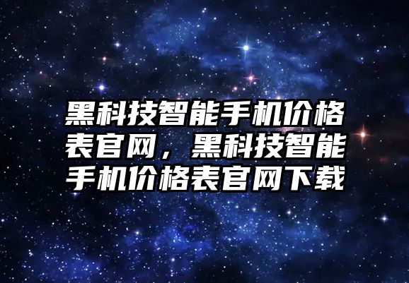 黑科技智能手機價格表官網(wǎng)，黑科技智能手機價格表官網(wǎng)下載