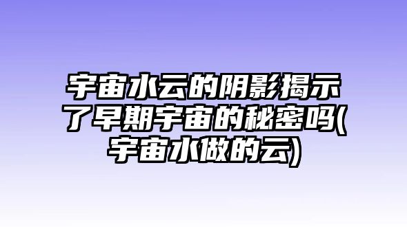 宇宙水云的陰影揭示了早期宇宙的秘密嗎(宇宙水做的云)