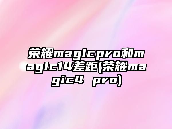 榮耀magicpro和magic14差距(榮耀magic4 pro)