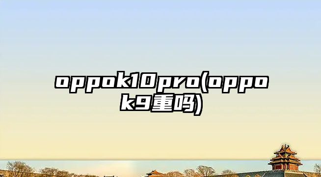 oppok10pro(oppok9重嗎)