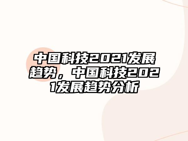 中國科技2021發(fā)展趨勢，中國科技2021發(fā)展趨勢分析