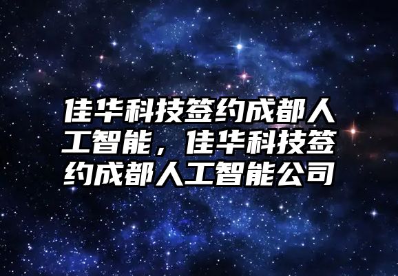 佳華科技簽約成都人工智能，佳華科技簽約成都人工智能公司