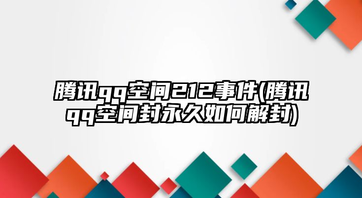 騰訊qq空間212事件(騰訊qq空間封永久如何解封)