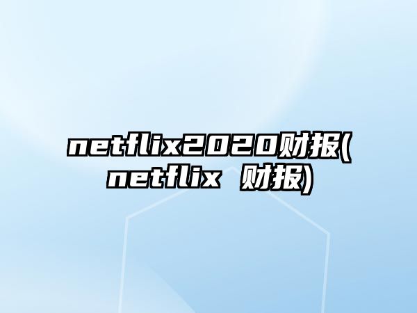 netflix2020財(cái)報(bào)(netflix 財(cái)報(bào))