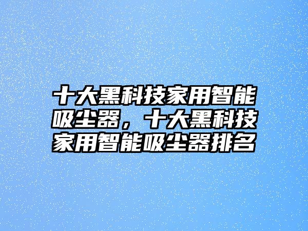 十大黑科技家用智能吸塵器，十大黑科技家用智能吸塵器排名