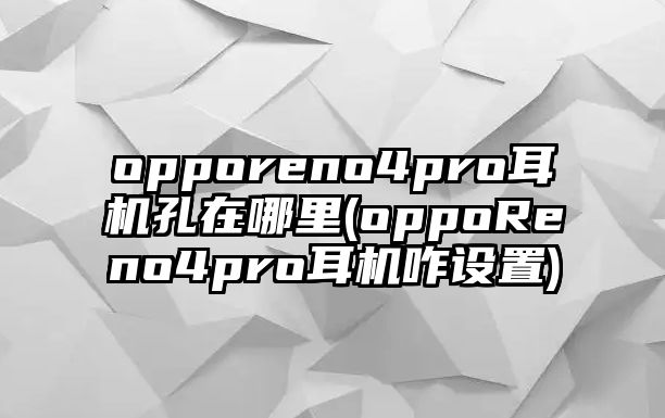 opporeno4pro耳機(jī)孔在哪里(oppoReno4pro耳機(jī)咋設(shè)置)