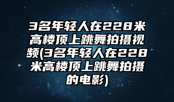 3名年輕人在228米高樓頂上跳舞拍攝視頻(3名年輕人在228米高樓頂上跳舞拍攝的電影)