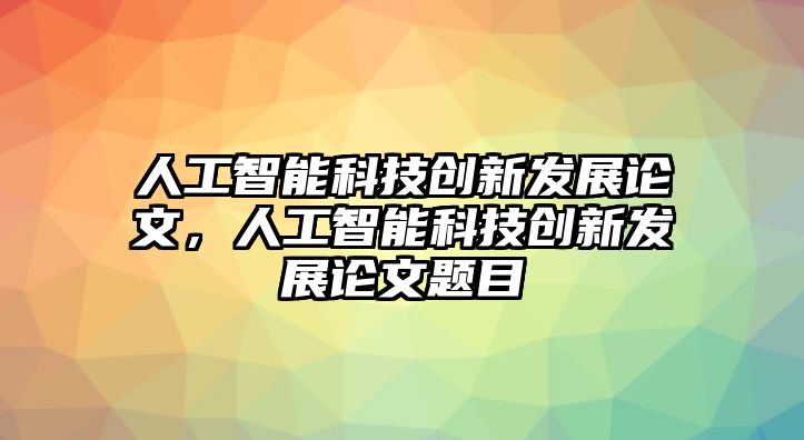 人工智能科技創(chuàng)新發(fā)展論文，人工智能科技創(chuàng)新發(fā)展論文題目