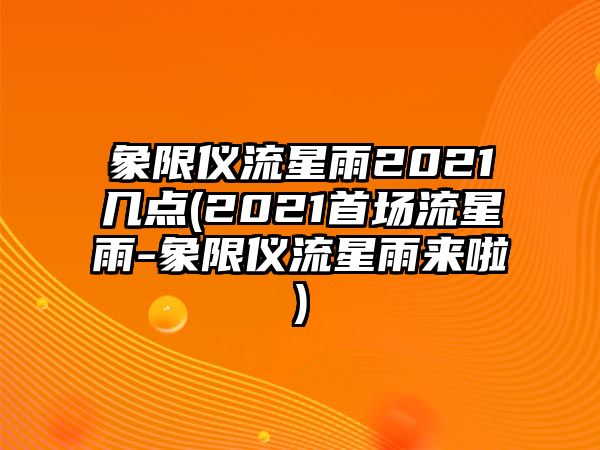 象限儀流星雨2021幾點(2021首場流星雨-象限儀流星雨來啦)