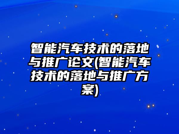 智能汽車技術(shù)的落地與推廣論文(智能汽車技術(shù)的落地與推廣方案)