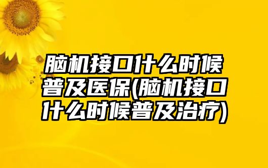 腦機(jī)接口什么時(shí)候普及醫(yī)保(腦機(jī)接口什么時(shí)候普及治療)