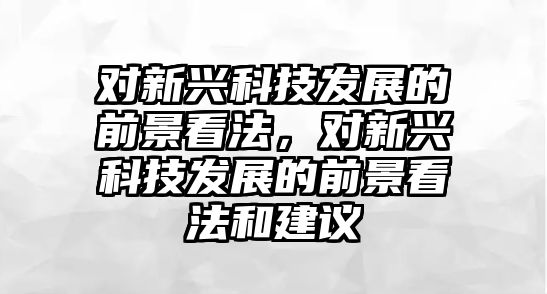 對新興科技發(fā)展的前景看法，對新興科技發(fā)展的前景看法和建議