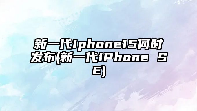 新一代iphone15何時(shí)發(fā)布(新一代iPhone SE)