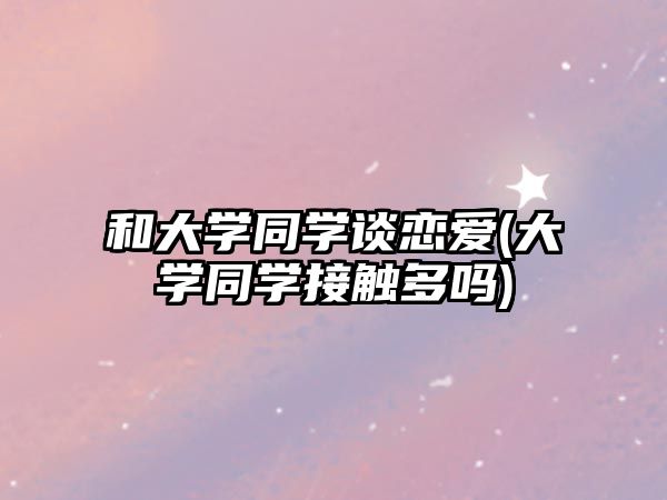 和大學同學談戀愛(大學同學接觸多嗎)