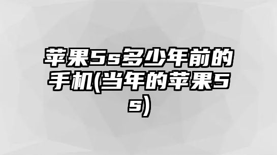 蘋果5s多少年前的手機(當(dāng)年的蘋果5s)