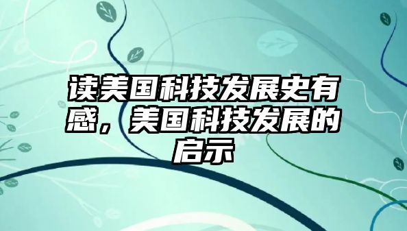 讀美國科技發(fā)展史有感，美國科技發(fā)展的啟示