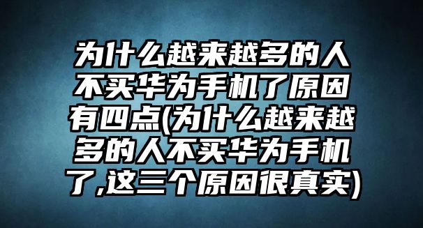 為什么越來越多的人不買華為手機(jī)了原因有四點(diǎn)(為什么越來越多的人不買華為手機(jī)了,這三個(gè)原因很真實(shí))