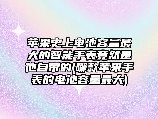 蘋果史上電池容量最大的智能手表竟然是他自帶的(哪款蘋果手表的電池容量最大)