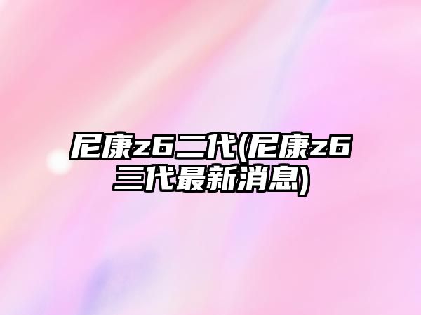 尼康z6二代(尼康z6三代最新消息)