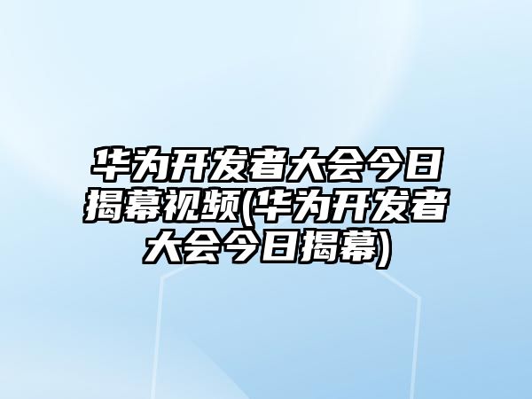 華為開發(fā)者大會(huì)今日揭幕視頻(華為開發(fā)者大會(huì)今日揭幕)