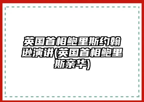 英國首相鮑里斯約翰遜演講(英國首相鮑里斯親華)