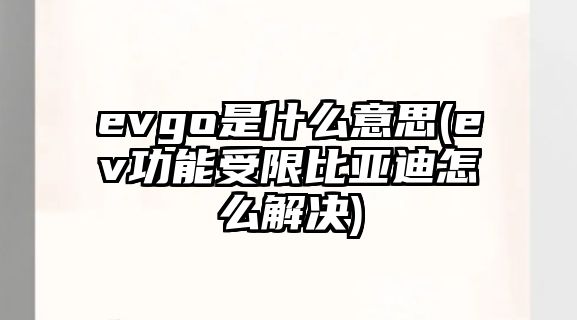 evgo是什么意思(ev功能受限比亞迪怎么解決)