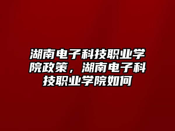 湖南電子科技職業(yè)學院政策，湖南電子科技職業(yè)學院如何