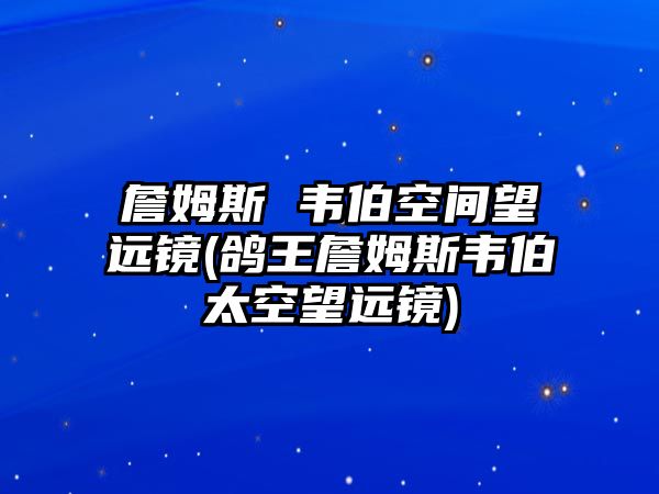 詹姆斯 韋伯空間望遠(yuǎn)鏡(鴿王詹姆斯韋伯太空望遠(yuǎn)鏡)