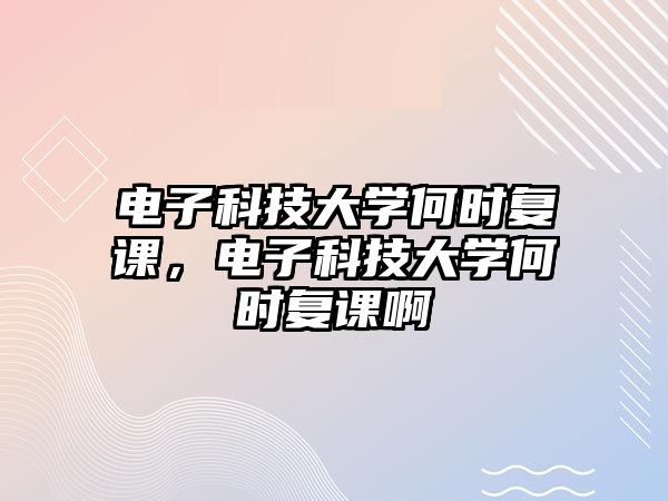 電子科技大學(xué)何時復(fù)課，電子科技大學(xué)何時復(fù)課啊