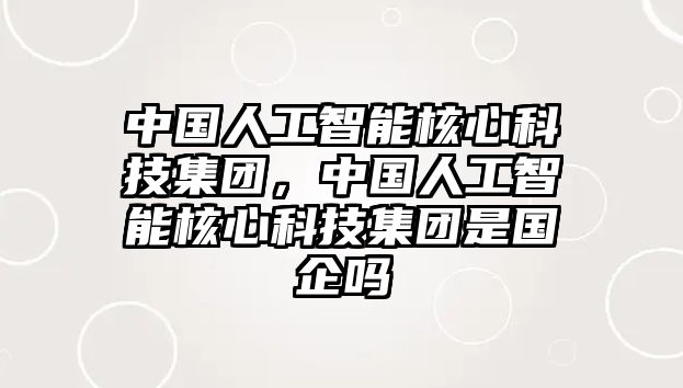 中國人工智能核心科技集團(tuán)，中國人工智能核心科技集團(tuán)是國企嗎