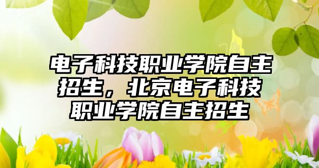 電子科技職業(yè)學院自主招生，北京電子科技職業(yè)學院自主招生