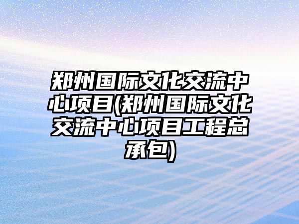 鄭州國際文化交流中心項目(鄭州國際文化交流中心項目工程總承包)