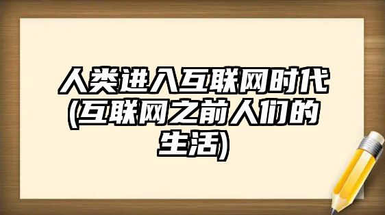 人類進(jìn)入互聯(lián)網(wǎng)時(shí)代(互聯(lián)網(wǎng)之前人們的生活)