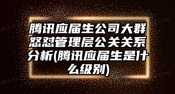 騰訊應(yīng)屆生公司大群怒懟管理層公關(guān)關(guān)系分析(騰訊應(yīng)屆生是什么級(jí)別)