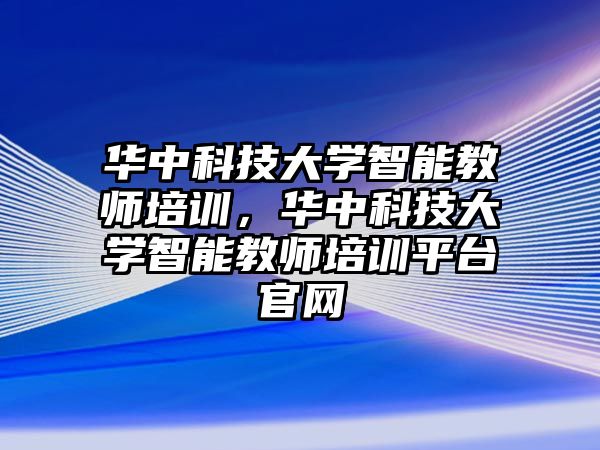 華中科技大學(xué)智能教師培訓(xùn)，華中科技大學(xué)智能教師培訓(xùn)平臺(tái)官網(wǎng)