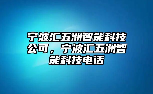 寧波匯五洲智能科技公可，寧波匯五洲智能科技電話