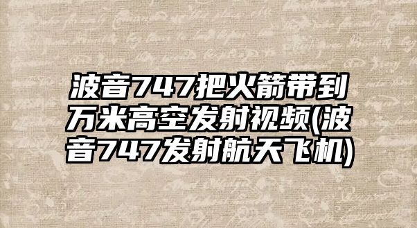 波音747把火箭帶到萬米高空發(fā)射視頻(波音747發(fā)射航天飛機(jī))