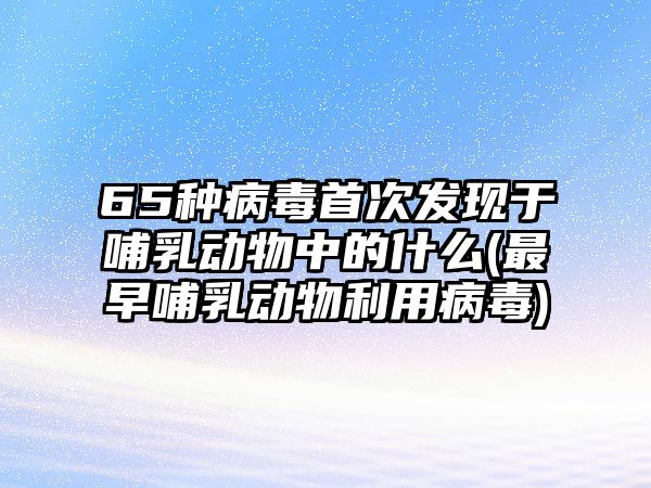 65種病毒首次發(fā)現(xiàn)于哺乳動(dòng)物中的什么(最早哺乳動(dòng)物利用病毒)