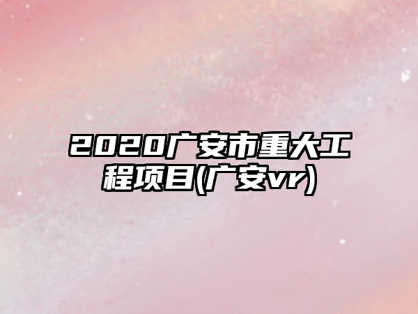 2020廣安市重大工程項(xiàng)目(廣安vr)