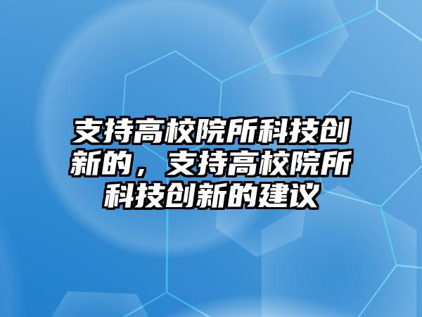 支持高校院所科技創(chuàng)新的，支持高校院所科技創(chuàng)新的建議