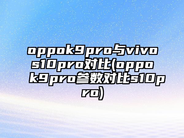 oppok9pro與vivos10pro對比(oppok9pro參數(shù)對比s10pro)