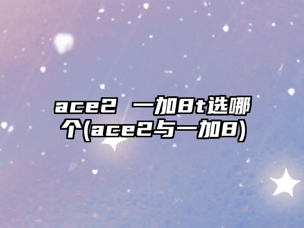 ace2 一加8t選哪個(ace2與一加8)