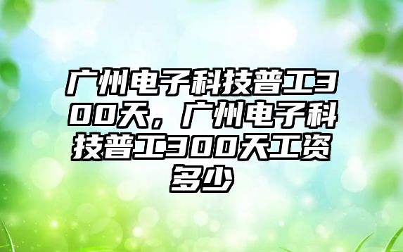 廣州電子科技普工300天，廣州電子科技普工300天工資多少