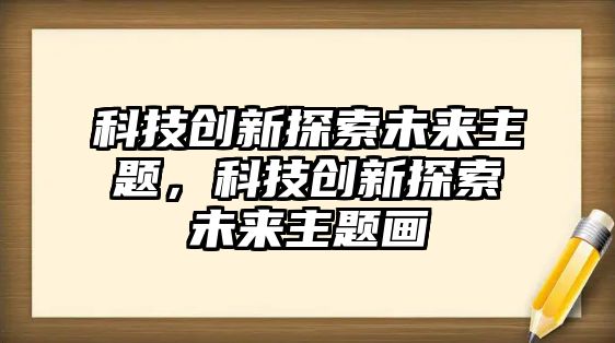 科技創(chuàng)新探索未來主題，科技創(chuàng)新探索未來主題畫