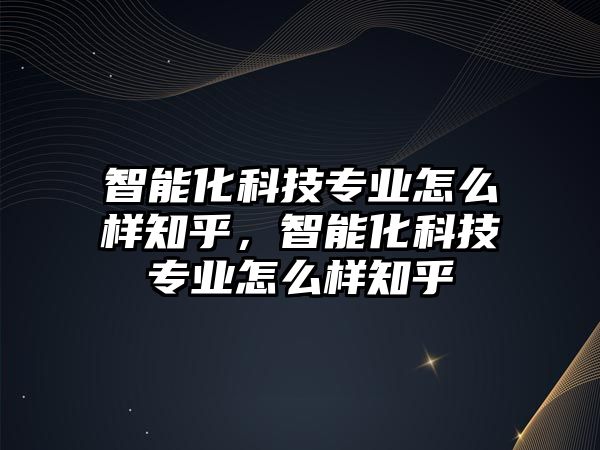 智能化科技專業(yè)怎么樣知乎，智能化科技專業(yè)怎么樣知乎