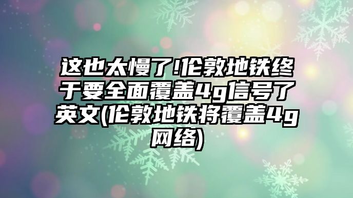 這也太慢了!倫敦地鐵終于要全面覆蓋4g信號了英文(倫敦地鐵將覆蓋4g網(wǎng)絡(luò))