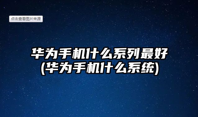 華為手機(jī)什么系列最好(華為手機(jī)什么系統(tǒng))