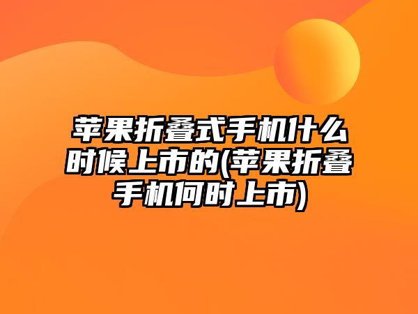 蘋果折疊式手機什么時候上市的(蘋果折疊手機何時上市)