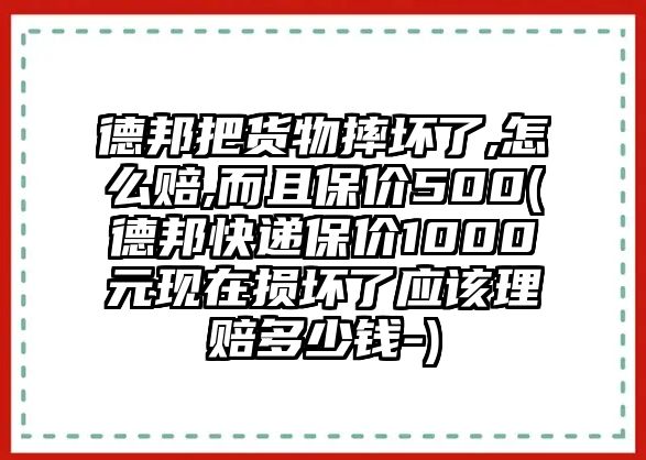 德邦把貨物摔壞了,怎么賠,而且保價500(德邦快遞保價1000元現(xiàn)在損壞了應(yīng)該理賠多少錢-)